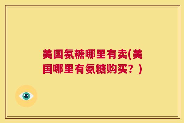 美国氨糖哪里有卖(美国哪里有氨糖购买?)