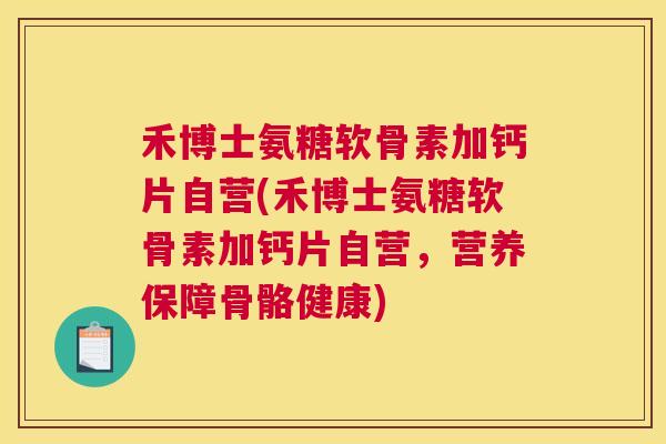 禾博士氨糖软骨素加钙片自营(禾博士氨糖软骨素加钙片自营,营养保障骨骼健康)