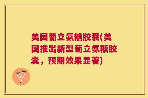 美国葡立氨糖胶囊(美国推出新型葡立氨糖胶囊,预期效果显著)