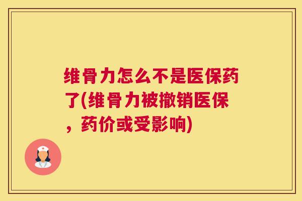 维骨力怎么不是医保药了(维骨力被撤销医保,药价或受影响)