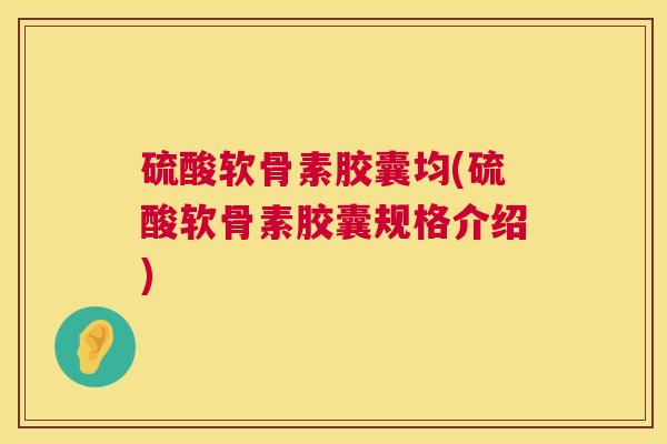 硫酸软骨素胶囊均(硫酸软骨素胶囊规格介绍)