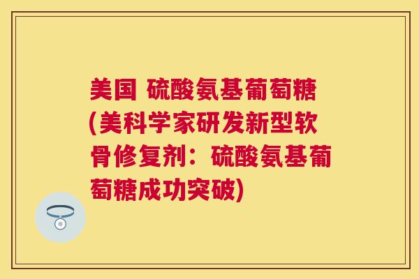 美国 硫酸氨基葡萄糖(美科学家研发新型软骨修复剂:硫酸氨基葡萄糖成功突破)