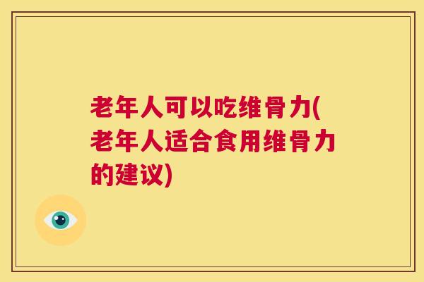 老年人可以吃维骨力(老年人适合食用维骨力的建议) 老年人可以吃维骨力(老年人适合食用维骨力的建议)