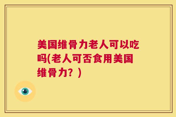 美国维骨力老人可以吃吗(老人可否食用美国维骨力?)