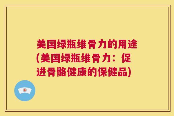 美国绿瓶维骨力的用途(美国绿瓶维骨力:促进骨骼健康的保健品)
