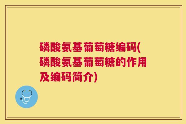 磷酸氨基葡萄糖编码(磷酸氨基葡萄糖的作用及编码简介)