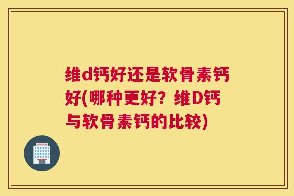 维d钙好还是软骨素钙好(哪种更好?维D钙与软骨素钙的比较)