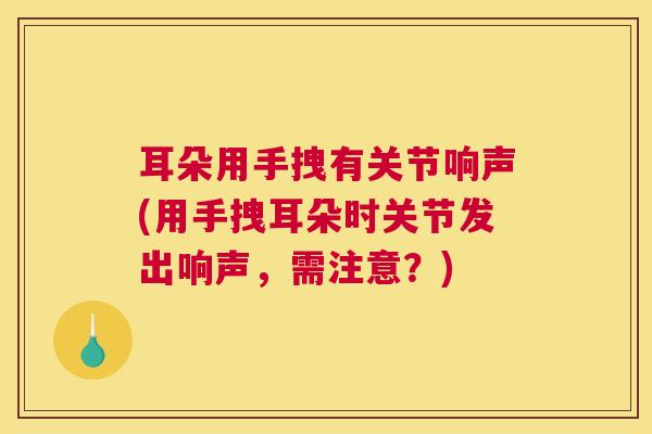 耳朵用手拽有关节响声(用手拽耳朵时关节发出响声,需注意?)