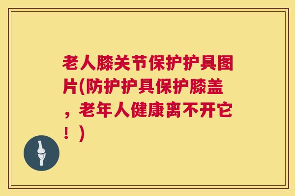 老人膝关节保护护具图片(防护护具保护膝盖,老年人健康离不开它!)
