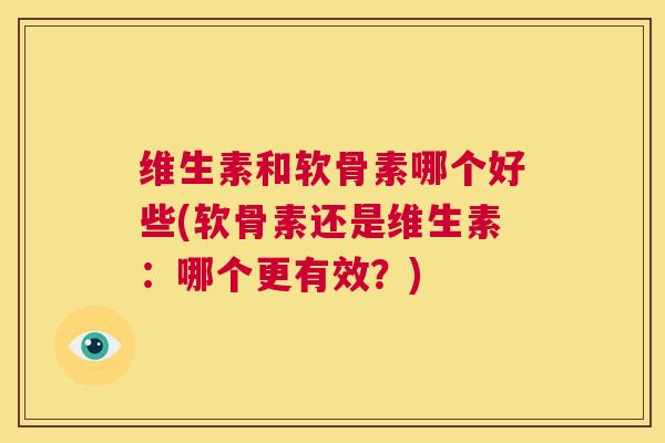 维生素和软骨素哪个好些(软骨素还是维生素:哪个更有效?)