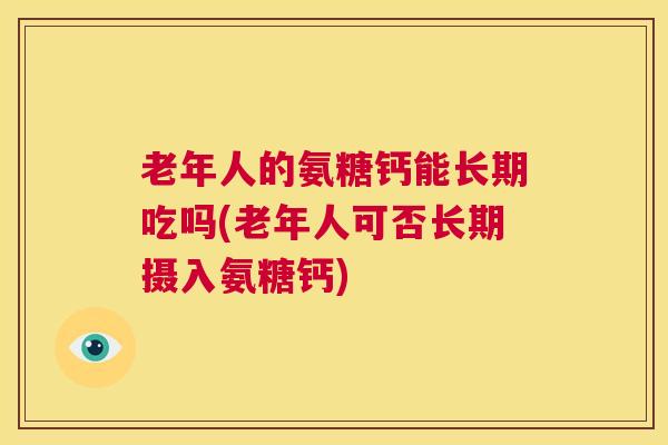 老年人的氨糖钙能长期吃吗(老年人可否长期摄入氨糖钙)