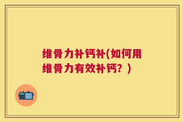 维骨力补钙补(如何用维骨力有效补钙?)