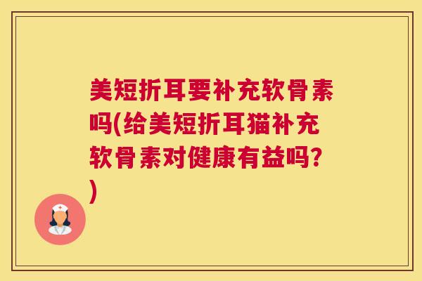 美短折耳要补充软骨素吗(给美短折耳猫补充软骨素对健康有益吗?)