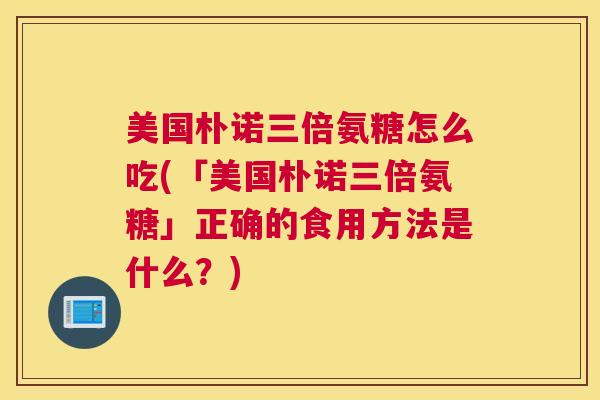 美国朴诺三倍氨糖怎么吃(「美国朴诺三倍氨糖」正确的食用方法是什么?)