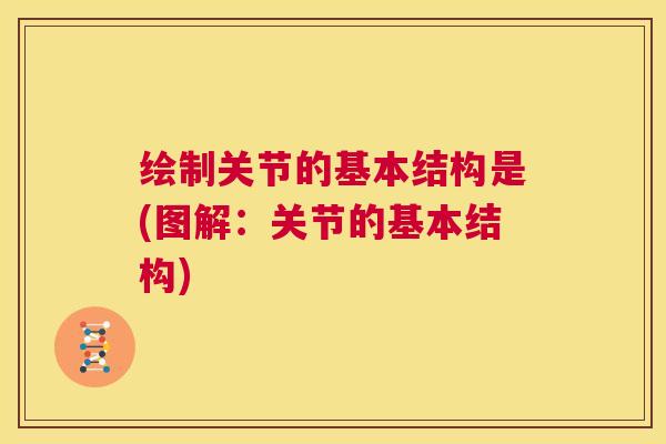 绘制关节的基本结构是(图解:关节的基本结构)