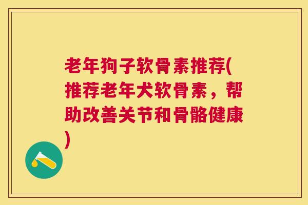 老年狗子软骨素推荐(推荐老年犬软骨素,帮助改善关节和骨骼健康)
