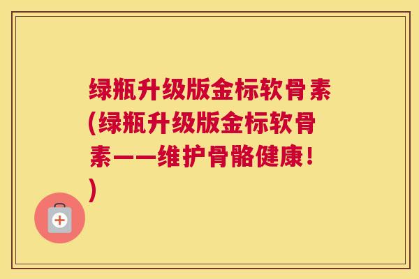 绿瓶升级版金标软骨素(绿瓶升级版金标软骨素——维护骨骼健康！)