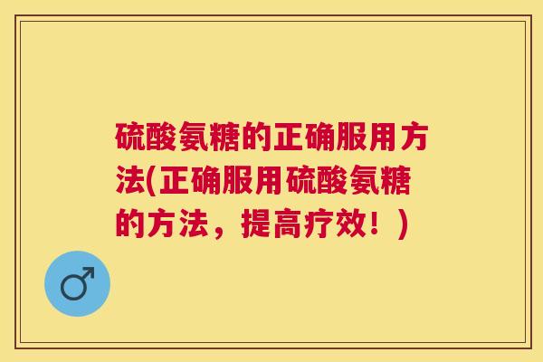 硫酸氨糖的正确服用方法(正确服用硫酸氨糖的方法,提高疗效!)