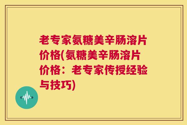 老专家氨糖美辛肠溶片价格(氨糖美辛肠溶片价格:老专家传授经验与技巧)