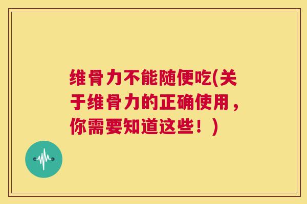 维骨力不能随便吃(关于维骨力的正确使用，你需要知道这些！)