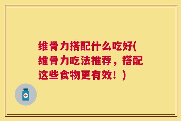 维骨力搭配什么吃好(维骨力吃法推荐,搭配这些食物更有效!)