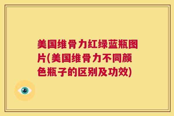 美国维骨力红绿蓝瓶图片(美国维骨力不同颜色瓶子的区别及功效)