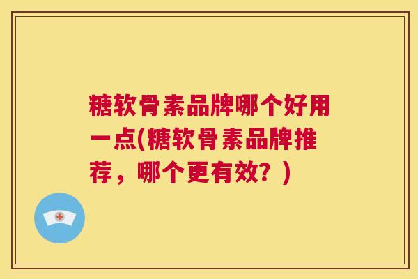 糖软骨素品牌哪个好用一点(糖软骨素品牌推荐,哪个更有效?)