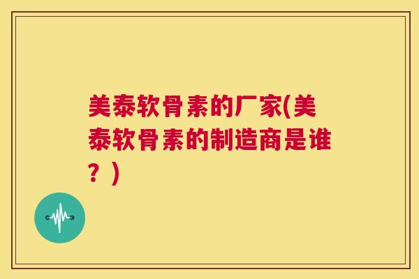 美泰软骨素的厂家(美泰软骨素的制造商是谁?)