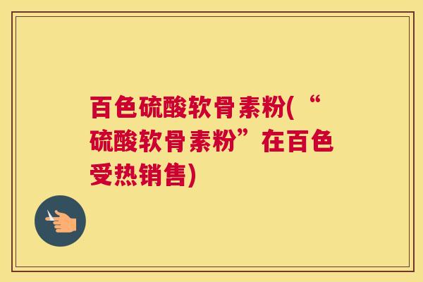 百色硫酸软骨素粉(“硫酸软骨素粉”在百色受热销售)