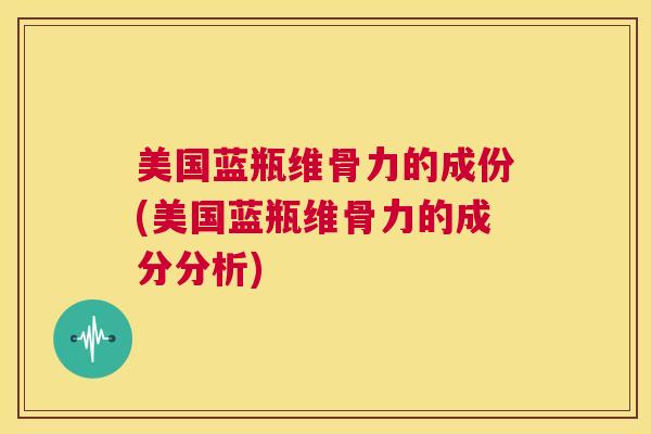 美国蓝瓶维骨力的成份(美国蓝瓶维骨力的成分分析)