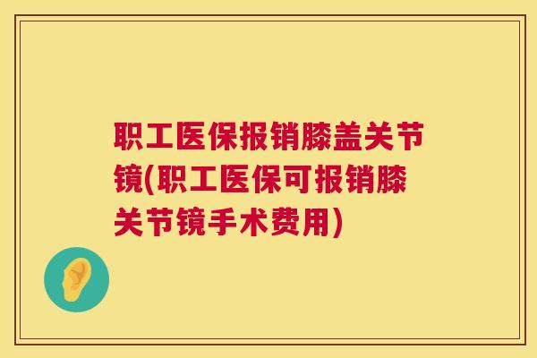 职工医保报销膝盖关节镜(职工医保可报销膝关节镜手术费用)
