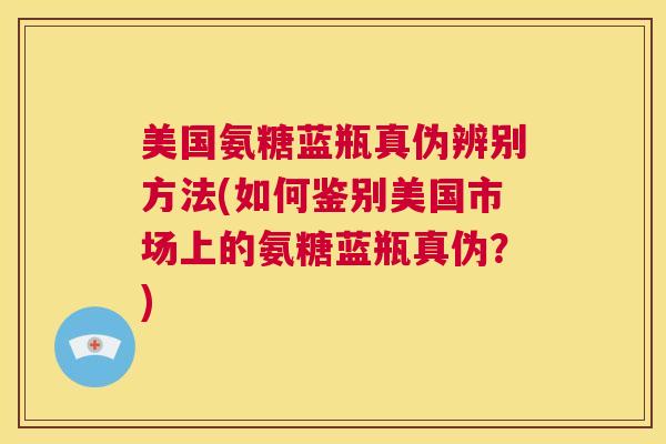 美国氨糖蓝瓶真伪辨别方法(如何鉴别美国市场上的氨糖蓝瓶真伪?)