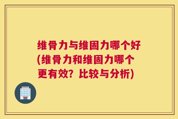 维骨力与维固力哪个好(维骨力和维固力哪个更有效？比较与分析)