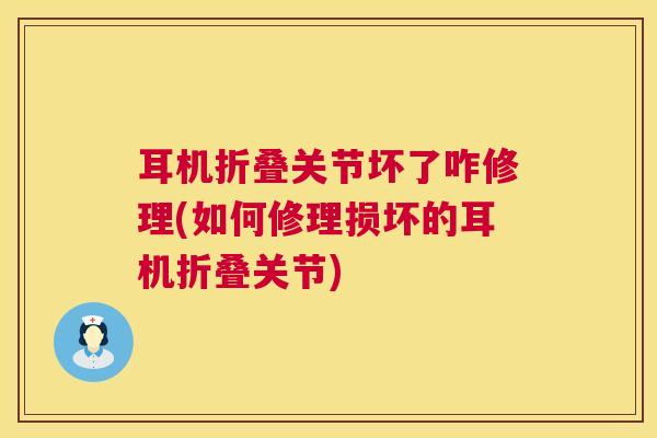 耳机折叠关节坏了咋修理(如何修理损坏的耳机折叠关节) 耳机折叠关节坏了咋修理(如何修理损坏的耳机折叠关节)