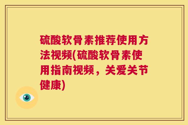 硫酸软骨素推荐使用方法视频(硫酸软骨素使用指南视频，关爱关节健康)
