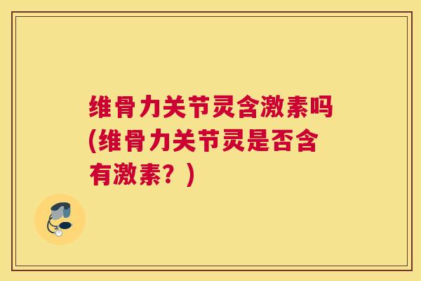 维骨力关节灵含激素吗(维骨力关节灵是否含有激素?)