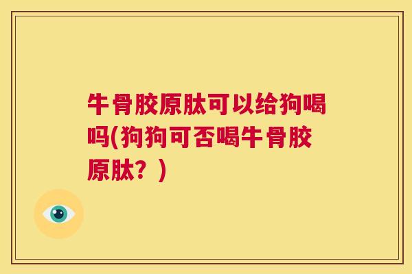 牛骨胶原肽可以给狗喝吗(狗狗可否喝牛骨胶原肽？)