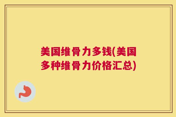 美国维骨力多钱(美国多种维骨力价格汇总)