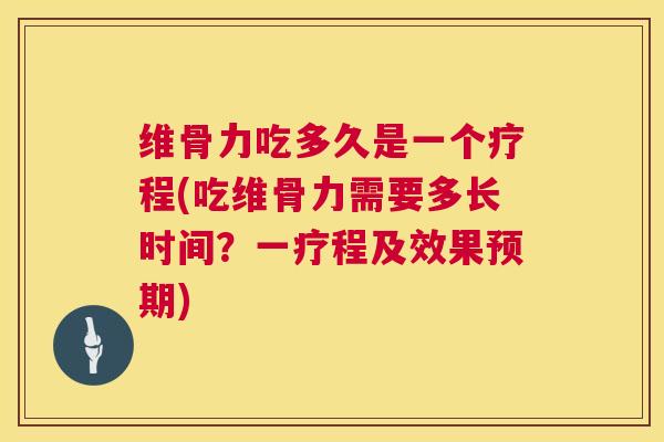 维骨力吃多久是一个疗程(吃维骨力需要多长时间？一疗程及效果预期)