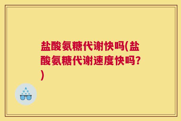 盐酸氨糖代谢快吗(盐酸氨糖代谢速度快吗?)