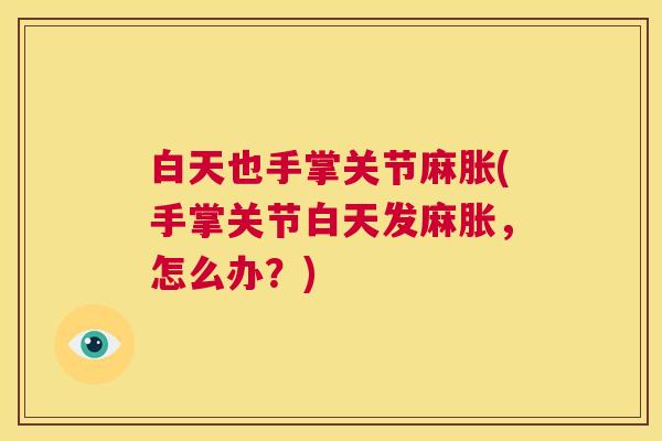 白天也手掌关节麻胀(手掌关节白天发麻胀,怎么办?)