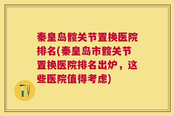 秦皇岛髋关节置换医院排名(秦皇岛市髋关节置换医院排名出炉，这些医院值得考虑)