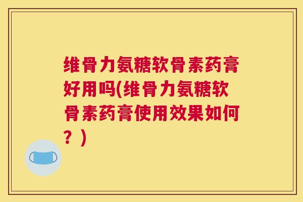 维骨力氨糖软骨素药膏好用吗(维骨力氨糖软骨素药膏使用效果如何?)