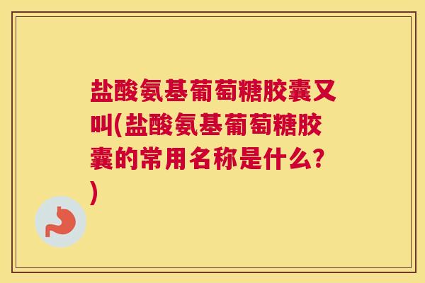 盐酸氨基葡萄糖胶囊又叫(盐酸氨基葡萄糖胶囊的常用名称是什么?)