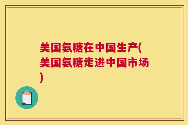 美国氨糖在中国生产(美国氨糖走进中国市场)
