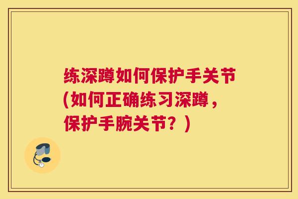 练深蹲如何保护手关节(如何正确练习深蹲，保护手腕关节？)