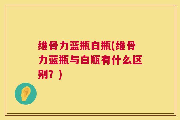 维骨力蓝瓶白瓶(维骨力蓝瓶与白瓶有什么区别？)
