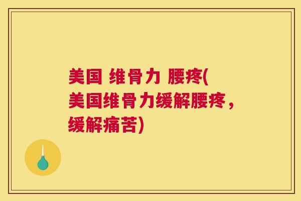 美国 维骨力 腰疼(美国维骨力缓解腰疼,缓解痛苦)