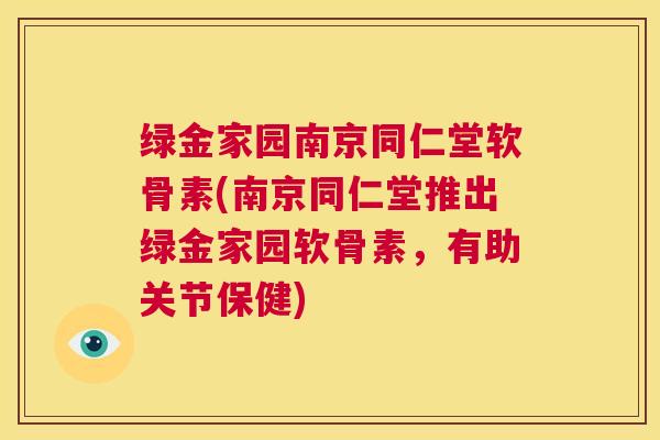 绿金家园南京同仁堂软骨素(南京同仁堂推出绿金家园软骨素,有助关节保健)