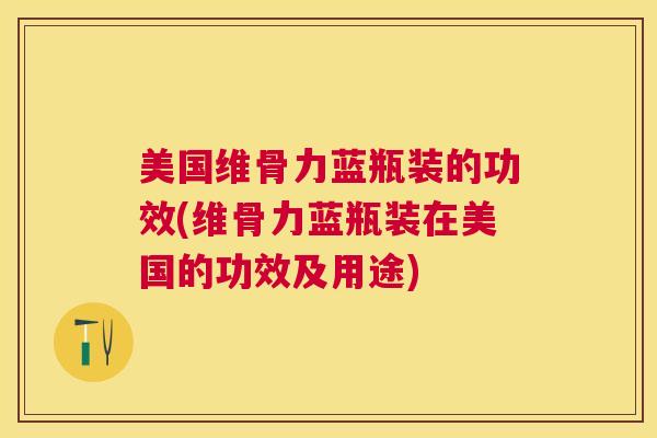 美国维骨力蓝瓶装的功效(维骨力蓝瓶装在美国的功效及用途) 美国维骨力蓝瓶装的功效(维骨力蓝瓶装在美国的功效及用途)